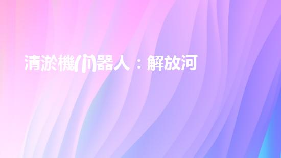 清淤機(jī)器人：解放河道，守護(hù)水域！